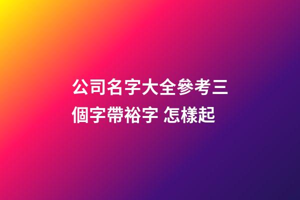 公司名字大全參考三個字帶裕字 怎樣起-第1張-公司起名-玄機派